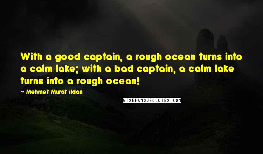 Mehmet Murat Ildan Quotes: With a good captain, a rough ocean turns into a calm lake; with a bad captain, a calm lake turns into a rough ocean!