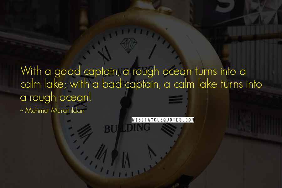 Mehmet Murat Ildan Quotes: With a good captain, a rough ocean turns into a calm lake; with a bad captain, a calm lake turns into a rough ocean!