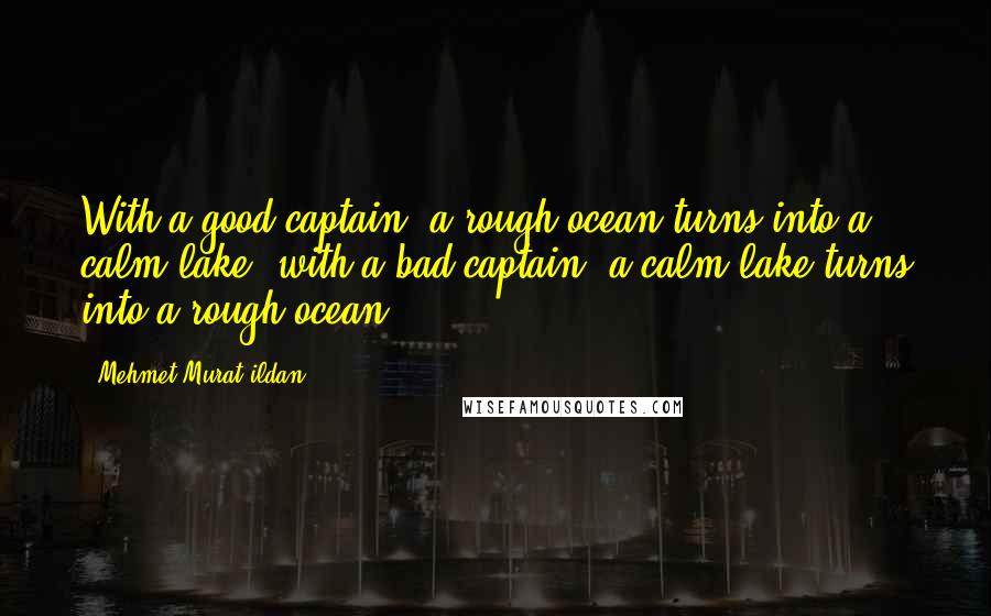 Mehmet Murat Ildan Quotes: With a good captain, a rough ocean turns into a calm lake; with a bad captain, a calm lake turns into a rough ocean!