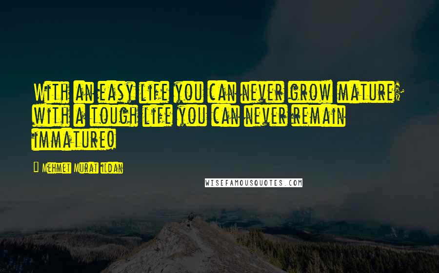 Mehmet Murat Ildan Quotes: With an easy life you can never grow mature; with a tough life you can never remain immature!