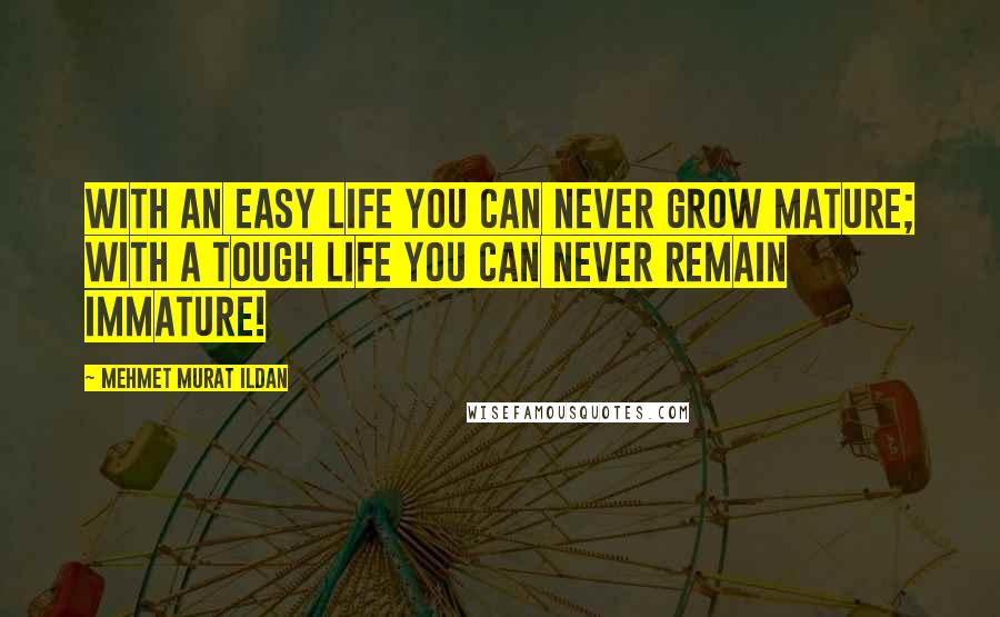 Mehmet Murat Ildan Quotes: With an easy life you can never grow mature; with a tough life you can never remain immature!