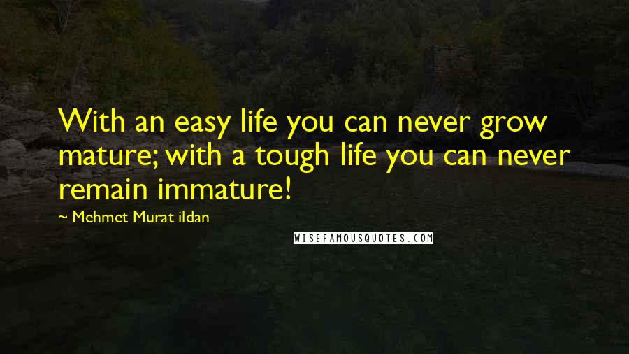 Mehmet Murat Ildan Quotes: With an easy life you can never grow mature; with a tough life you can never remain immature!