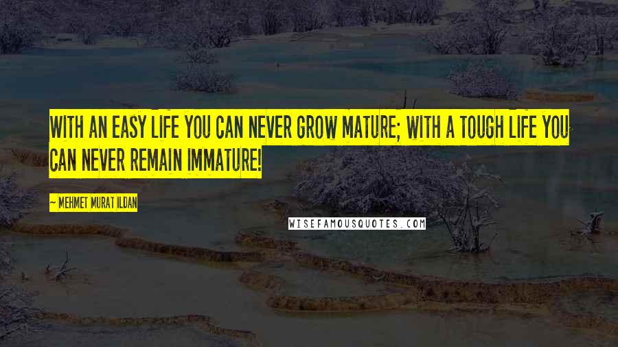 Mehmet Murat Ildan Quotes: With an easy life you can never grow mature; with a tough life you can never remain immature!