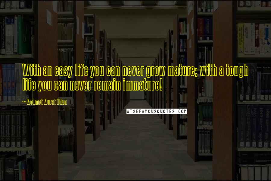 Mehmet Murat Ildan Quotes: With an easy life you can never grow mature; with a tough life you can never remain immature!