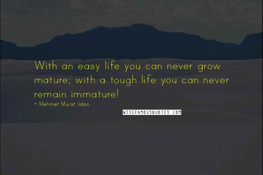 Mehmet Murat Ildan Quotes: With an easy life you can never grow mature; with a tough life you can never remain immature!