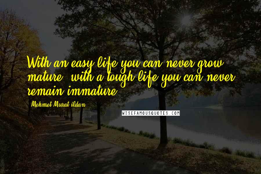 Mehmet Murat Ildan Quotes: With an easy life you can never grow mature; with a tough life you can never remain immature!