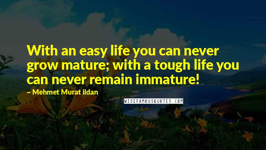 Mehmet Murat Ildan Quotes: With an easy life you can never grow mature; with a tough life you can never remain immature!