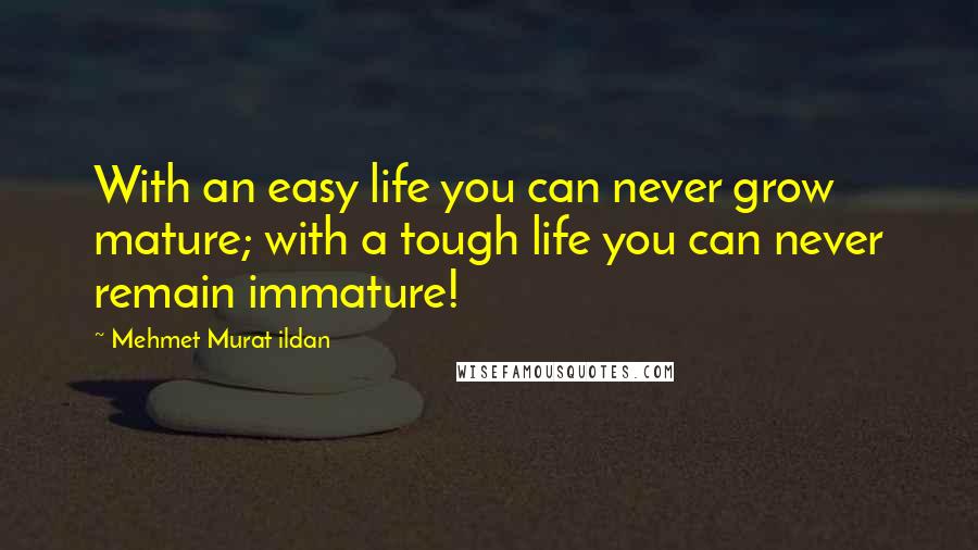 Mehmet Murat Ildan Quotes: With an easy life you can never grow mature; with a tough life you can never remain immature!