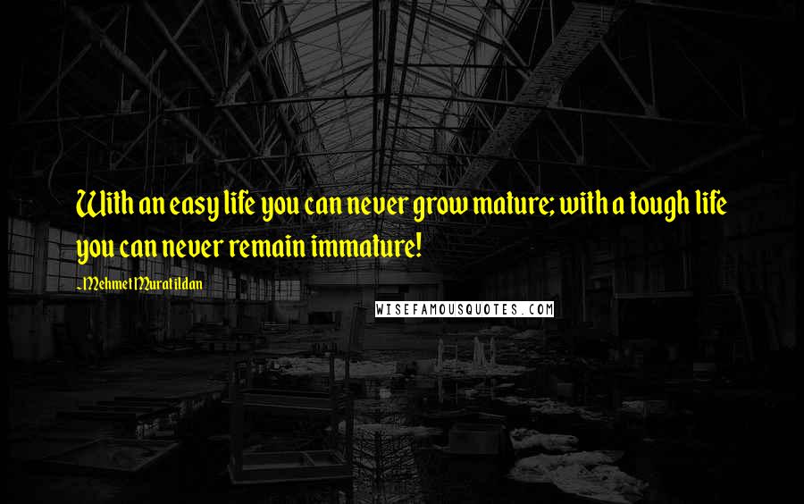 Mehmet Murat Ildan Quotes: With an easy life you can never grow mature; with a tough life you can never remain immature!