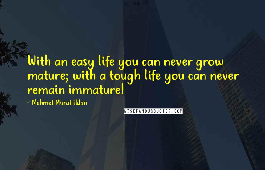 Mehmet Murat Ildan Quotes: With an easy life you can never grow mature; with a tough life you can never remain immature!