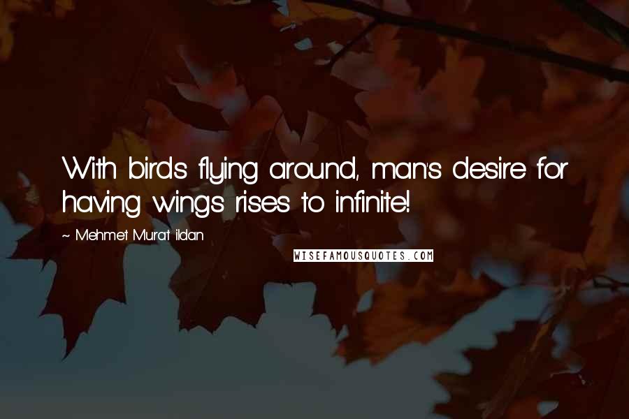 Mehmet Murat Ildan Quotes: With birds flying around, man's desire for having wings rises to infinite!