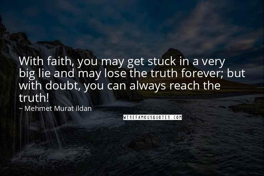 Mehmet Murat Ildan Quotes: With faith, you may get stuck in a very big lie and may lose the truth forever; but with doubt, you can always reach the truth!