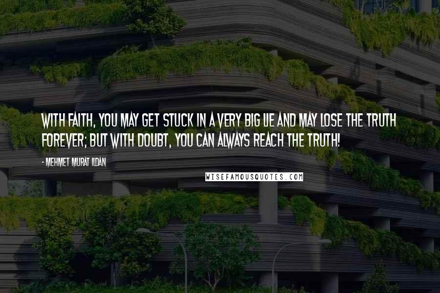 Mehmet Murat Ildan Quotes: With faith, you may get stuck in a very big lie and may lose the truth forever; but with doubt, you can always reach the truth!