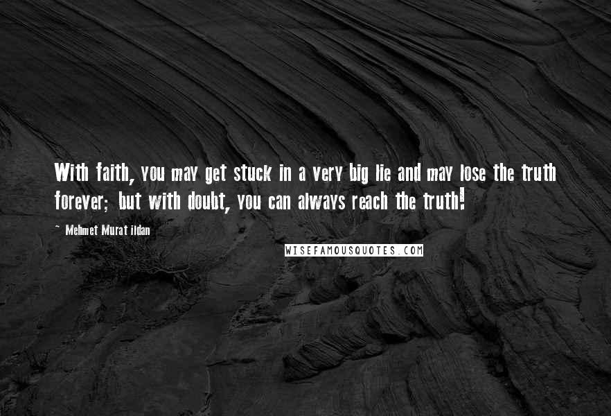 Mehmet Murat Ildan Quotes: With faith, you may get stuck in a very big lie and may lose the truth forever; but with doubt, you can always reach the truth!