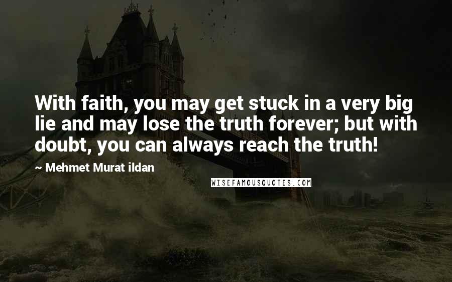 Mehmet Murat Ildan Quotes: With faith, you may get stuck in a very big lie and may lose the truth forever; but with doubt, you can always reach the truth!