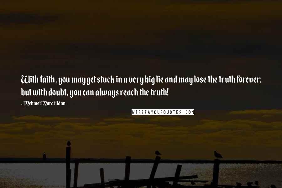 Mehmet Murat Ildan Quotes: With faith, you may get stuck in a very big lie and may lose the truth forever; but with doubt, you can always reach the truth!