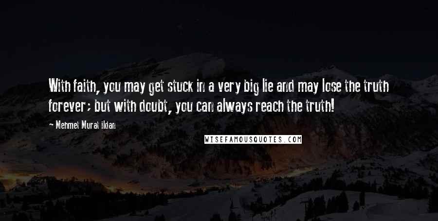 Mehmet Murat Ildan Quotes: With faith, you may get stuck in a very big lie and may lose the truth forever; but with doubt, you can always reach the truth!