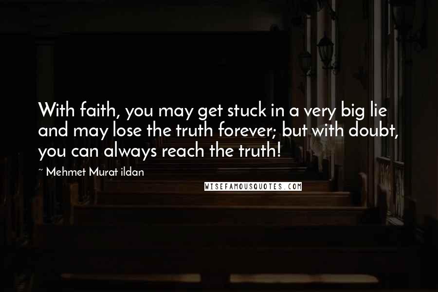 Mehmet Murat Ildan Quotes: With faith, you may get stuck in a very big lie and may lose the truth forever; but with doubt, you can always reach the truth!