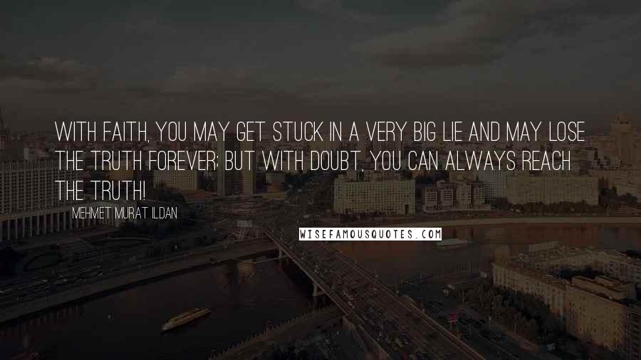 Mehmet Murat Ildan Quotes: With faith, you may get stuck in a very big lie and may lose the truth forever; but with doubt, you can always reach the truth!