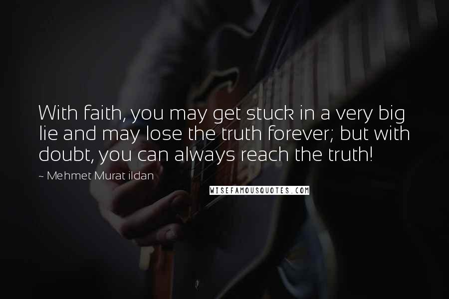 Mehmet Murat Ildan Quotes: With faith, you may get stuck in a very big lie and may lose the truth forever; but with doubt, you can always reach the truth!