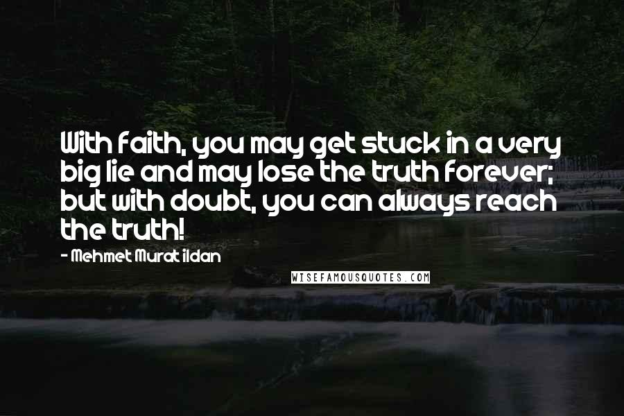 Mehmet Murat Ildan Quotes: With faith, you may get stuck in a very big lie and may lose the truth forever; but with doubt, you can always reach the truth!