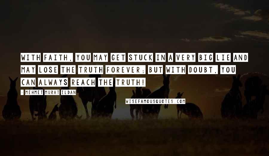 Mehmet Murat Ildan Quotes: With faith, you may get stuck in a very big lie and may lose the truth forever; but with doubt, you can always reach the truth!