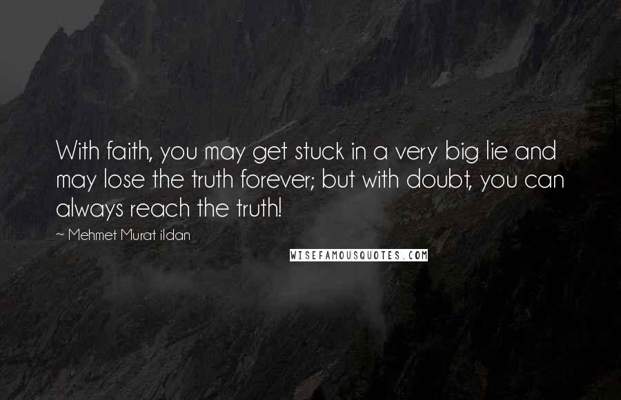 Mehmet Murat Ildan Quotes: With faith, you may get stuck in a very big lie and may lose the truth forever; but with doubt, you can always reach the truth!