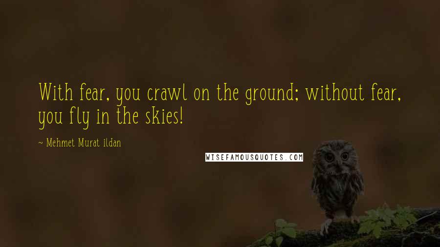 Mehmet Murat Ildan Quotes: With fear, you crawl on the ground; without fear, you fly in the skies!