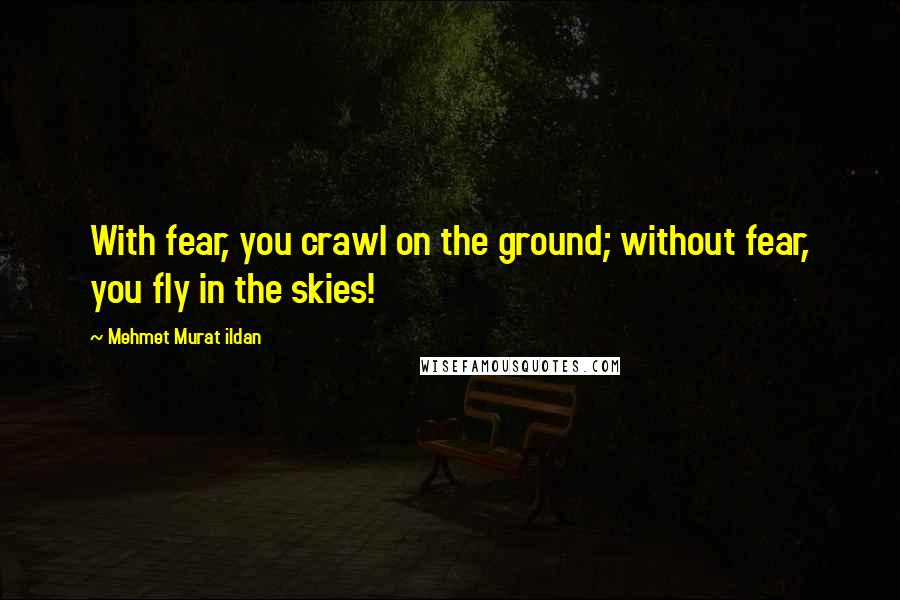 Mehmet Murat Ildan Quotes: With fear, you crawl on the ground; without fear, you fly in the skies!