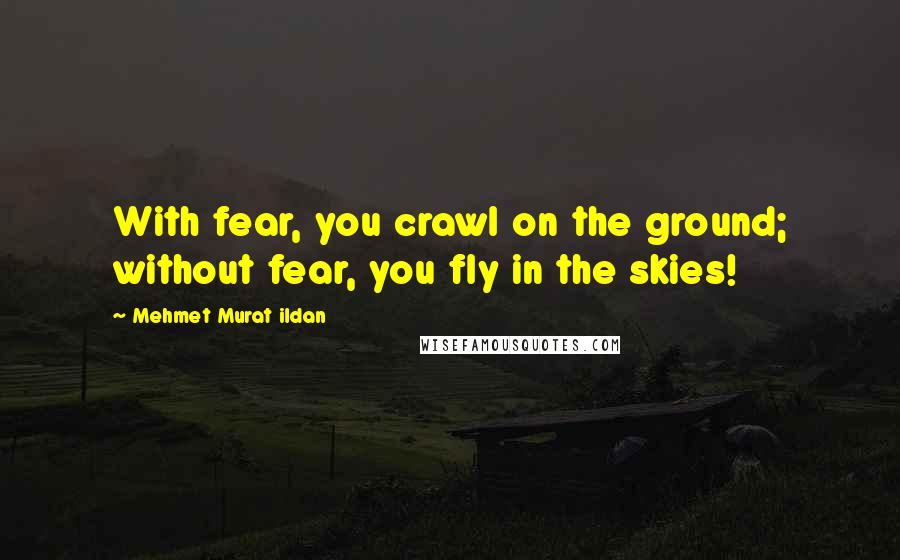 Mehmet Murat Ildan Quotes: With fear, you crawl on the ground; without fear, you fly in the skies!