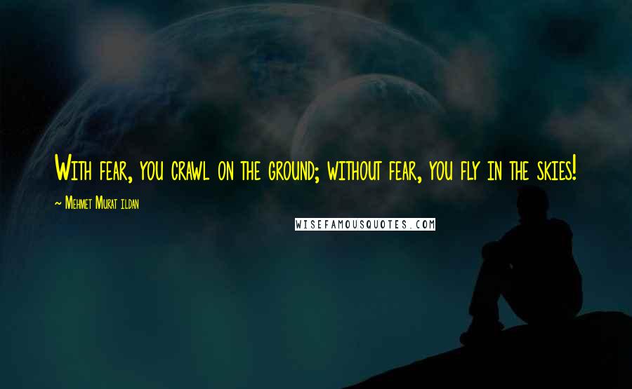 Mehmet Murat Ildan Quotes: With fear, you crawl on the ground; without fear, you fly in the skies!