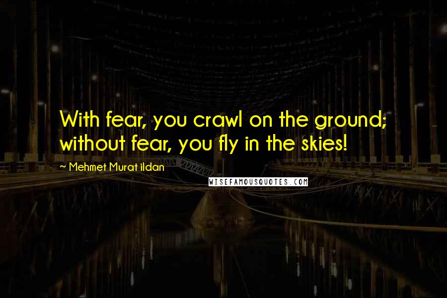 Mehmet Murat Ildan Quotes: With fear, you crawl on the ground; without fear, you fly in the skies!