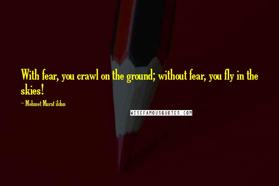 Mehmet Murat Ildan Quotes: With fear, you crawl on the ground; without fear, you fly in the skies!