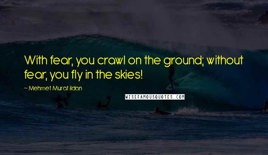 Mehmet Murat Ildan Quotes: With fear, you crawl on the ground; without fear, you fly in the skies!