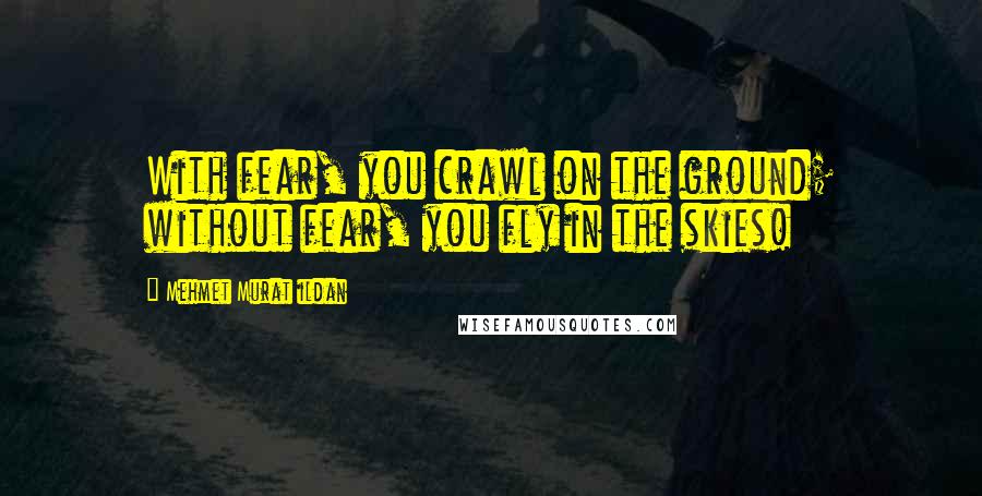 Mehmet Murat Ildan Quotes: With fear, you crawl on the ground; without fear, you fly in the skies!