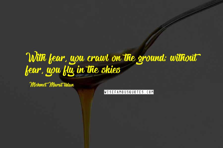 Mehmet Murat Ildan Quotes: With fear, you crawl on the ground; without fear, you fly in the skies!