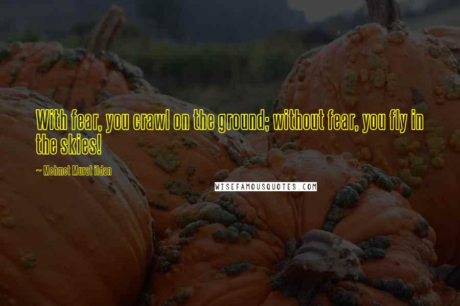 Mehmet Murat Ildan Quotes: With fear, you crawl on the ground; without fear, you fly in the skies!