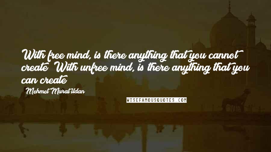 Mehmet Murat Ildan Quotes: With free mind, is there anything that you cannot create? With unfree mind, is there anything that you can create?