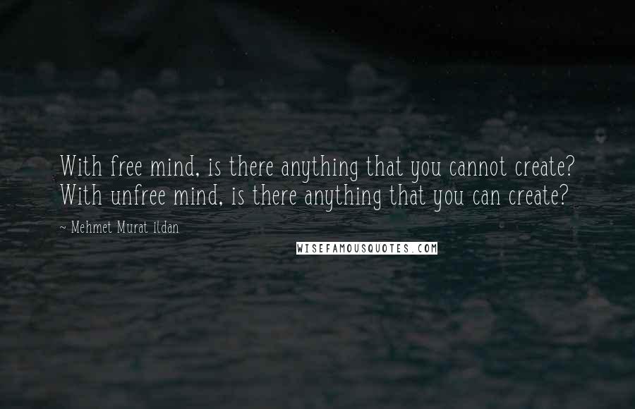 Mehmet Murat Ildan Quotes: With free mind, is there anything that you cannot create? With unfree mind, is there anything that you can create?