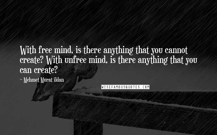 Mehmet Murat Ildan Quotes: With free mind, is there anything that you cannot create? With unfree mind, is there anything that you can create?