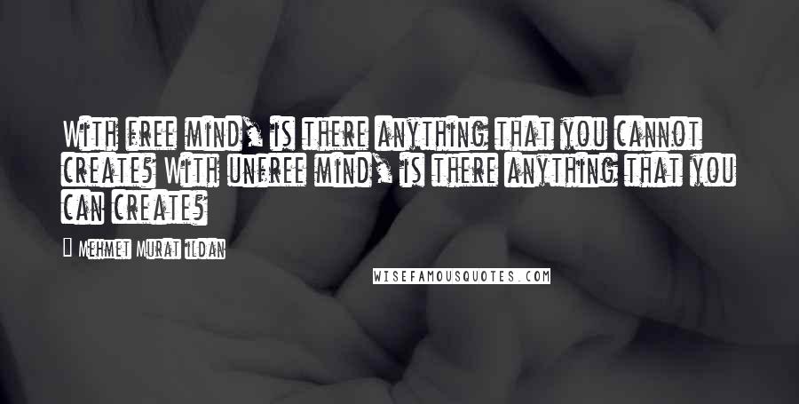 Mehmet Murat Ildan Quotes: With free mind, is there anything that you cannot create? With unfree mind, is there anything that you can create?