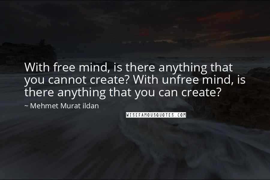 Mehmet Murat Ildan Quotes: With free mind, is there anything that you cannot create? With unfree mind, is there anything that you can create?