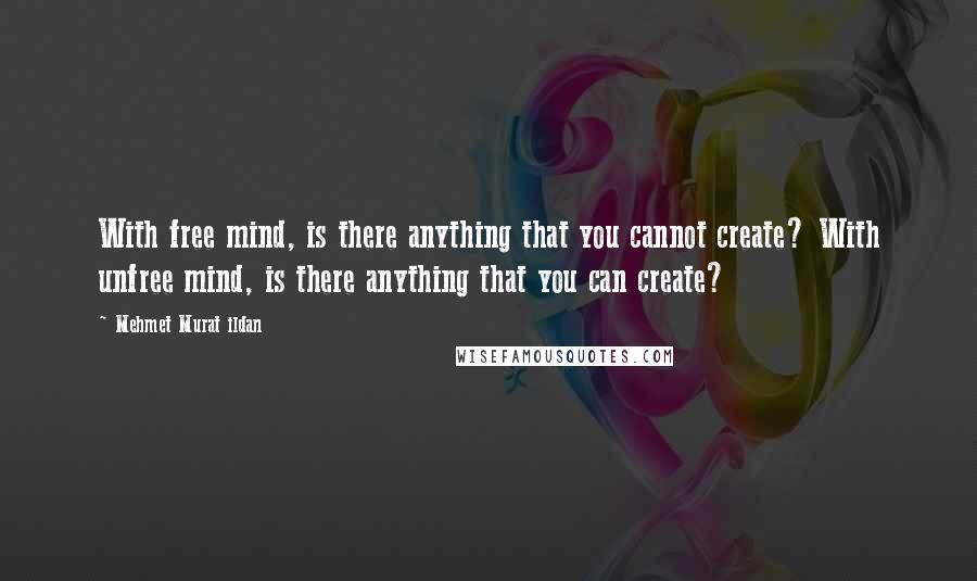 Mehmet Murat Ildan Quotes: With free mind, is there anything that you cannot create? With unfree mind, is there anything that you can create?