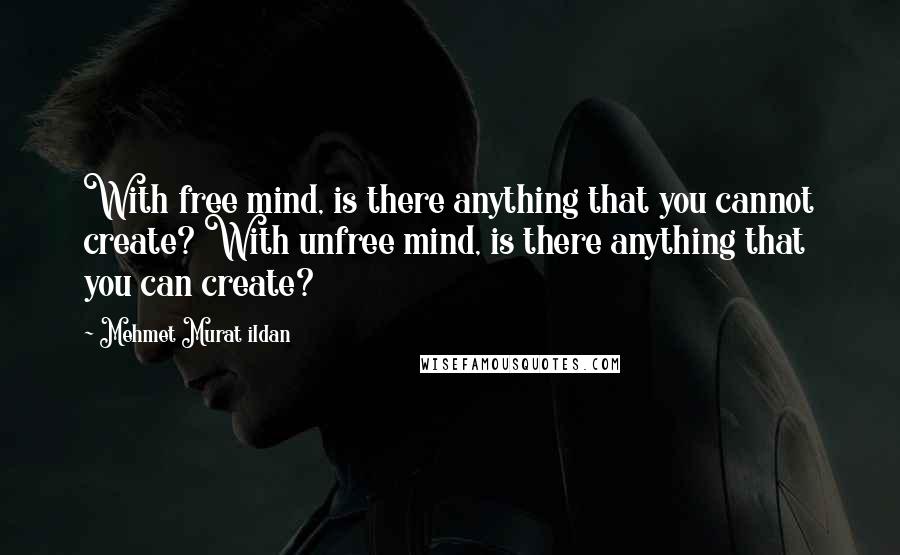 Mehmet Murat Ildan Quotes: With free mind, is there anything that you cannot create? With unfree mind, is there anything that you can create?