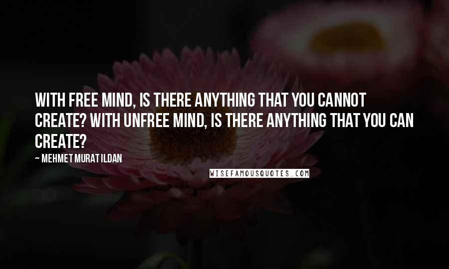 Mehmet Murat Ildan Quotes: With free mind, is there anything that you cannot create? With unfree mind, is there anything that you can create?