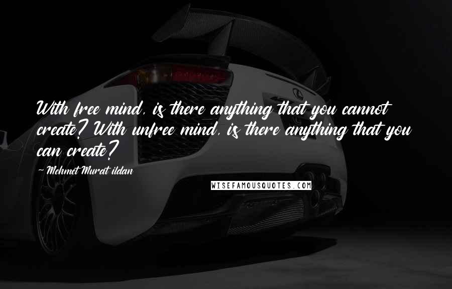 Mehmet Murat Ildan Quotes: With free mind, is there anything that you cannot create? With unfree mind, is there anything that you can create?