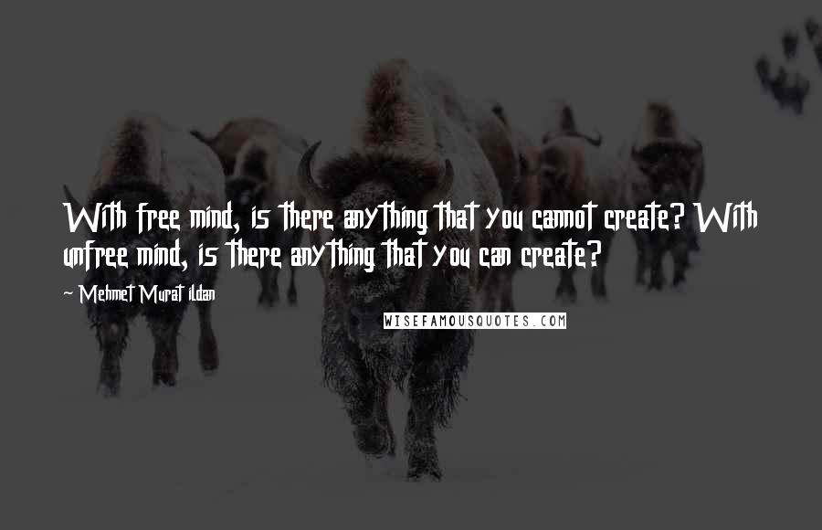 Mehmet Murat Ildan Quotes: With free mind, is there anything that you cannot create? With unfree mind, is there anything that you can create?