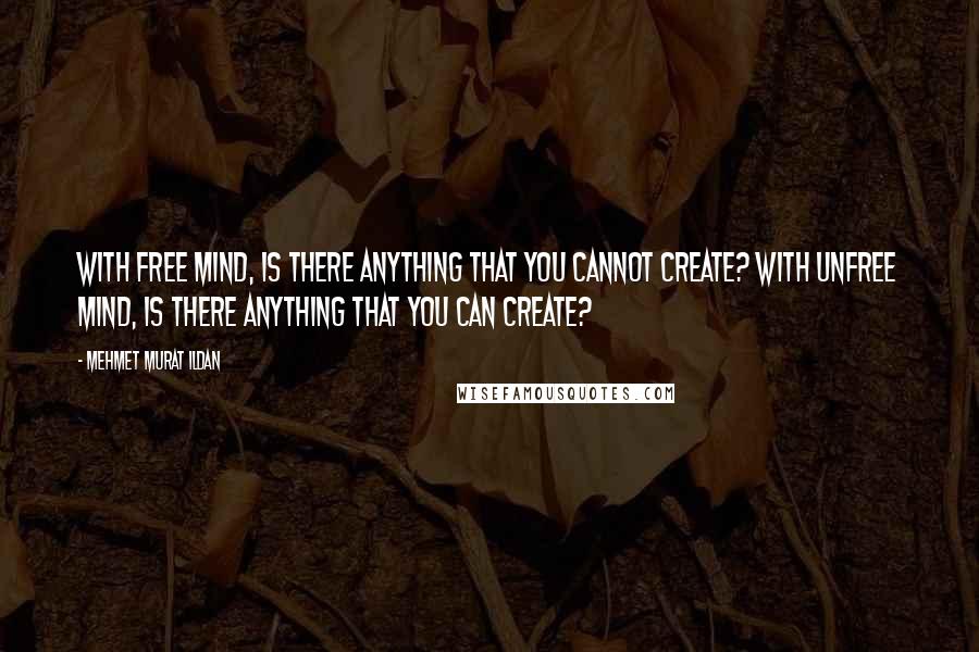 Mehmet Murat Ildan Quotes: With free mind, is there anything that you cannot create? With unfree mind, is there anything that you can create?