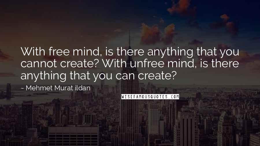 Mehmet Murat Ildan Quotes: With free mind, is there anything that you cannot create? With unfree mind, is there anything that you can create?