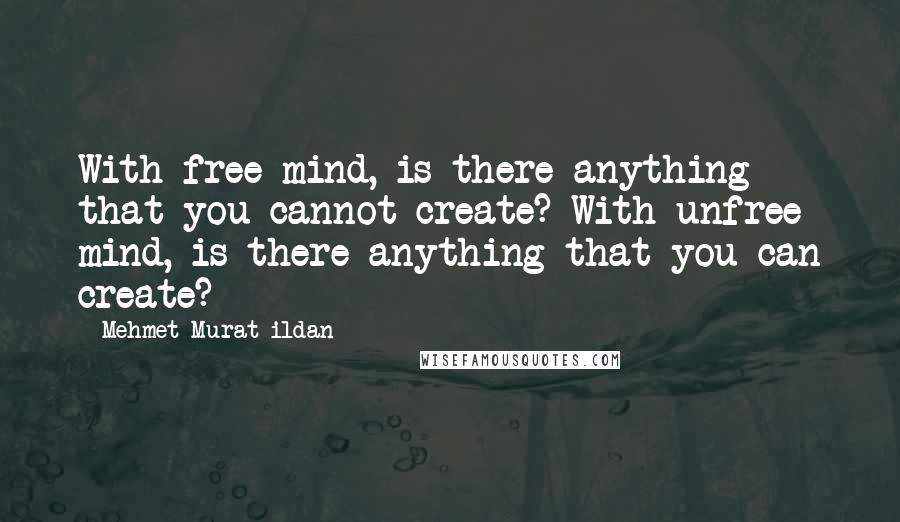 Mehmet Murat Ildan Quotes: With free mind, is there anything that you cannot create? With unfree mind, is there anything that you can create?